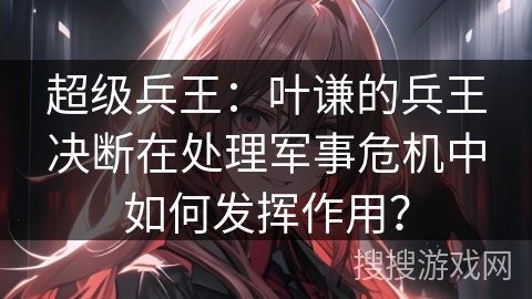 超级兵王：叶谦的兵王决断在处理军事危机中如何发挥作用？