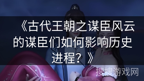 《古代王朝之谋臣风云的谋臣们如何影响历史进程？》
