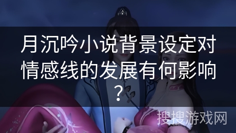 月沉吟小说背景设定对情感线的发展有何影响？