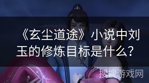《玄尘道途》小说中刘玉的修炼目标是什么？
