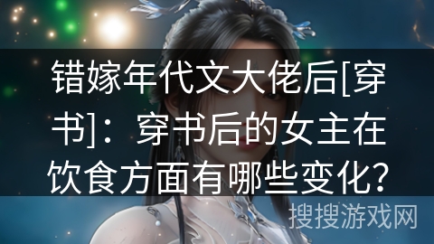 错嫁年代文大佬后[穿书]：穿书后的女主在饮食方面有哪些变化？