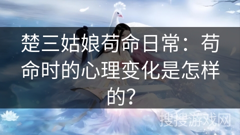楚三姑娘苟命日常：苟命时的心理变化是怎样的？