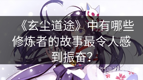 《玄尘道途》中有哪些修炼者的故事最令人感到振奋？