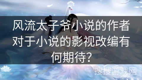 风流太子爷小说的作者对于小说的影视改编有何期待？