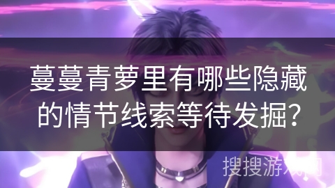 蔓蔓青萝里有哪些隐藏的情节线索等待发掘？