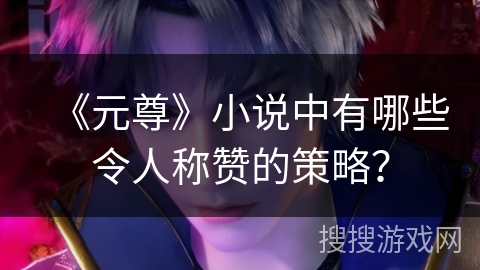 《元尊》小说中有哪些令人称赞的策略？