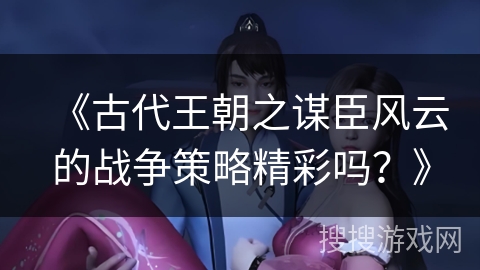 《古代王朝之谋臣风云的战争策略精彩吗？》