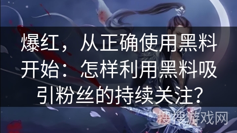 爆红，从正确使用黑料开始：怎样利用黑料吸引粉丝的持续关注？