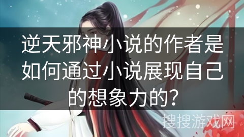 逆天邪神小说的作者是如何通过小说展现自己的想象力的？