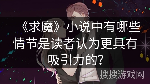 《求魔》小说中有哪些情节是读者认为更具有吸引力的？
