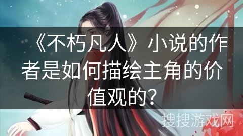 《不朽凡人》小说的作者是如何描绘主角的价值观的？