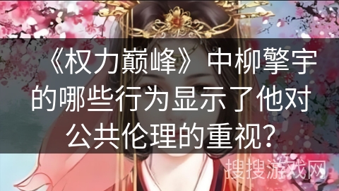 《权力巅峰》中柳擎宇的哪些行为显示了他对公共伦理的重视？