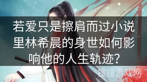 若爱只是擦肩而过小说里林希晨的身世如何影响他的人生轨迹？