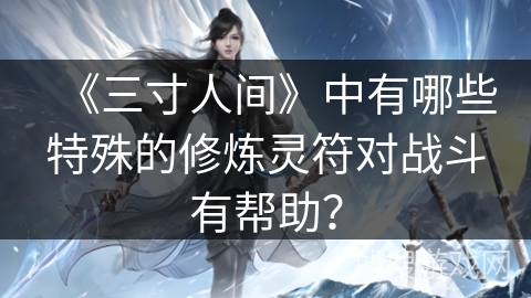 《三寸人间》中有哪些特殊的修炼灵符对战斗有帮助？