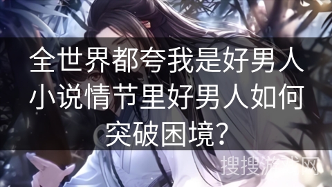 全世界都夸我是好男人小说情节里好男人如何突破困境？