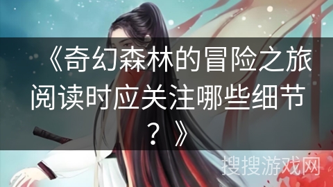 《奇幻森林的冒险之旅阅读时应关注哪些细节？》