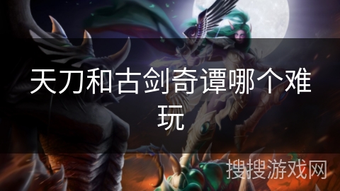 天刀和古剑奇谭哪个难玩