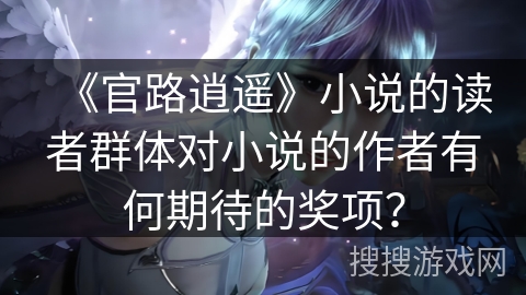 《官路逍遥》小说的读者群体对小说的作者有何期待的奖项？