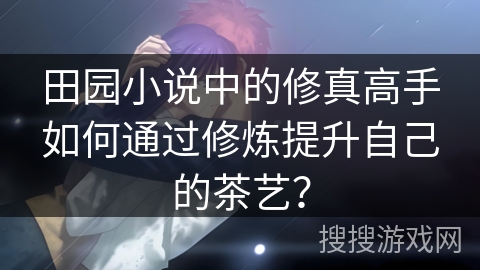 田园小说中的修真高手如何通过修炼提升自己的茶艺？