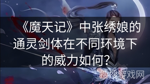 《魔天记》中张绣娘的通灵剑体在不同环境下的威力如何？