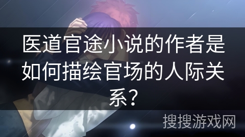 医道官途小说的作者是如何描绘官场的人际关系？