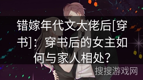 错嫁年代文大佬后[穿书]：穿书后的女主如何与家人相处？