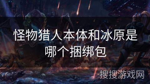 怪物猎人本体和冰原是哪个捆绑包