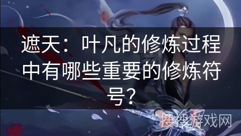 遮天：叶凡的修炼过程中有哪些重要的修炼符号？