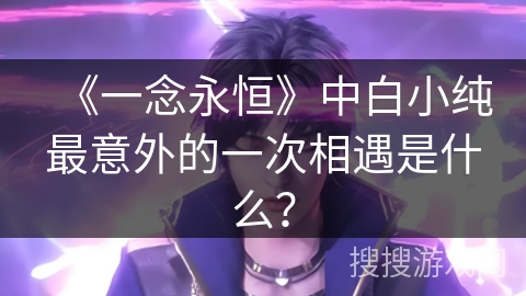 《一念永恒》中白小纯最意外的一次相遇是什么？