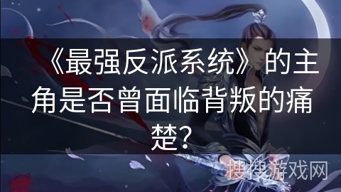 《最强反派系统》的主角是否曾面临背叛的痛楚？