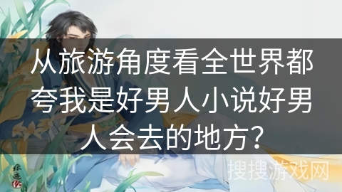 从旅游角度看全世界都夸我是好男人小说好男人会去的地方？