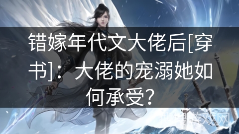 错嫁年代文大佬后[穿书]：大佬的宠溺她如何承受？