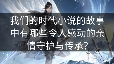 我们的时代小说的故事中有哪些令人感动的亲情守护与传承？