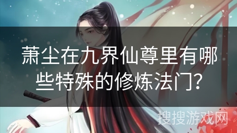 萧尘在九界仙尊里有哪些特殊的修炼法门？