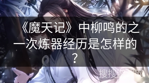 《魔天记》中柳鸣的之一次炼器经历是怎样的？