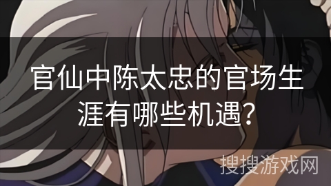 官仙中陈太忠的官场生涯有哪些机遇？