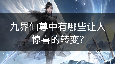 九界仙尊中有哪些让人惊喜的转变？