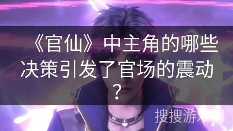 《官仙》中主角的哪些决策引发了官场的震动？