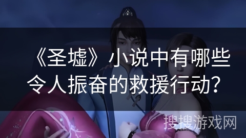 《圣墟》小说中有哪些令人振奋的救援行动？