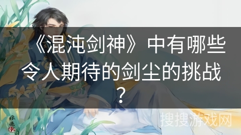 《混沌剑神》中有哪些令人期待的剑尘的挑战？