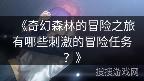 《奇幻森林的冒险之旅有哪些刺激的冒险任务？》