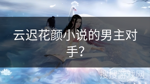云迟花颜小说的男主对手？