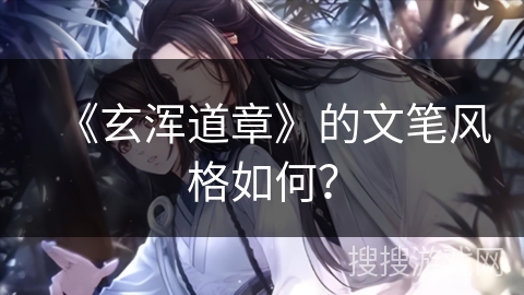 《玄浑道章》的文笔风格如何？
