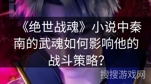 《绝世战魂》小说中秦南的武魂如何影响他的战斗策略？