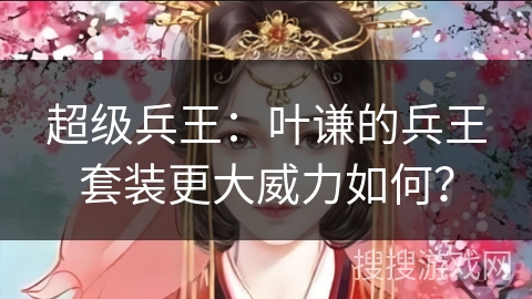 超级兵王：叶谦的兵王套装更大威力如何？