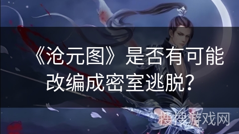 《沧元图》是否有可能改编成密室逃脱？