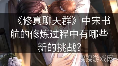 《修真聊天群》中宋书航的修炼过程中有哪些新的挑战？