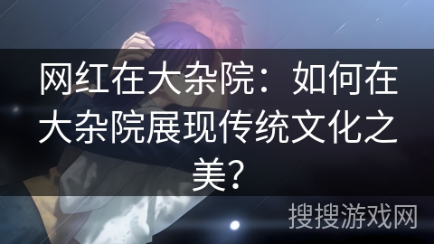 网红在大杂院：如何在大杂院展现传统文化之美？