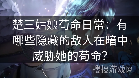 楚三姑娘苟命日常：有哪些隐藏的敌人在暗中威胁她的苟命？