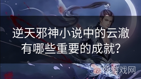 逆天邪神小说中的云澈有哪些重要的成就？